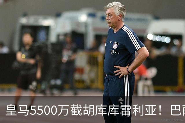 皇马5500万截胡库库雷利亚！巴萨马竞全白忙活，西甲格局一夜变天